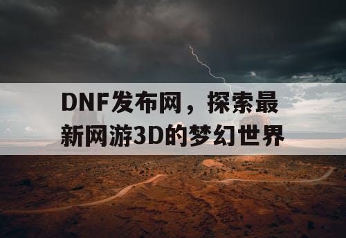 DNF发布网，探索最新网游3D的梦幻世界