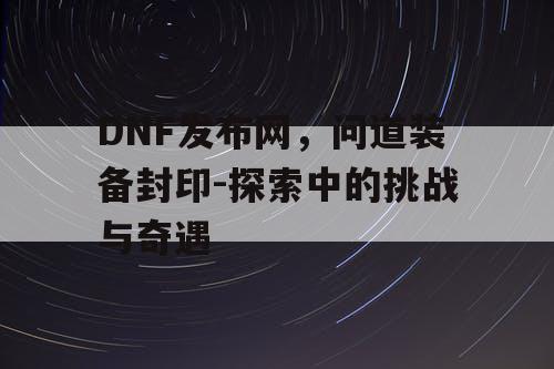 DNF发布网，问道装备封印-探索中的挑战与奇遇