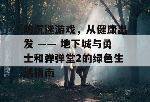 防沉迷游戏，从健康出发 —— 地下城与勇士和弹弹堂2的绿色生活指南