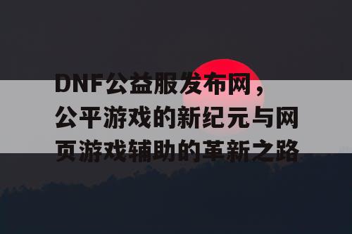 DNF公益服发布网，公平游戏的新纪元与网页游戏辅助的革新之路