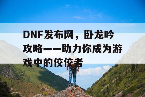 DNF发布网，卧龙吟攻略——助力你成为游戏中的佼佼者