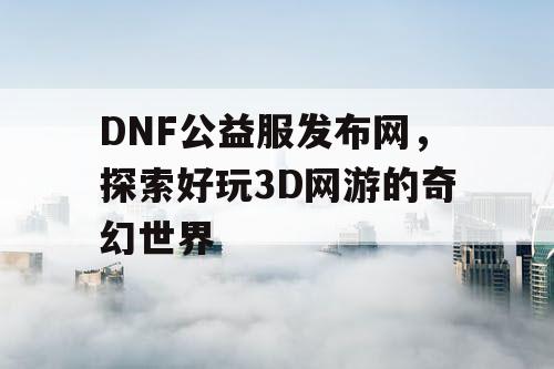 DNF公益服发布网，探索好玩3D网游的奇幻世界