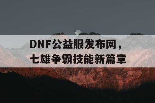 DNF公益服发布网，七雄争霸技能新篇章