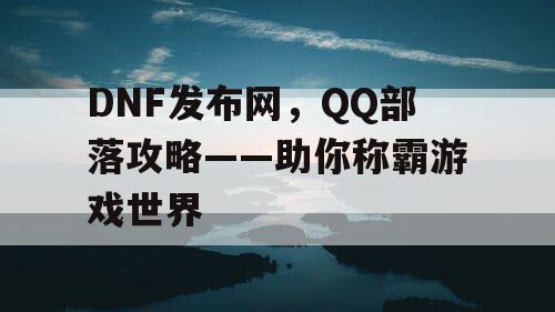 DNF发布网，QQ部落攻略——助你称霸游戏世界