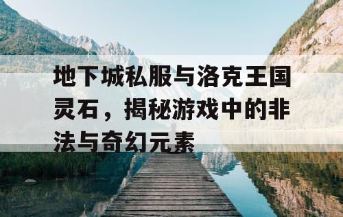 地下城私服与洛克王国灵石，揭秘游戏中的非法与奇幻元素