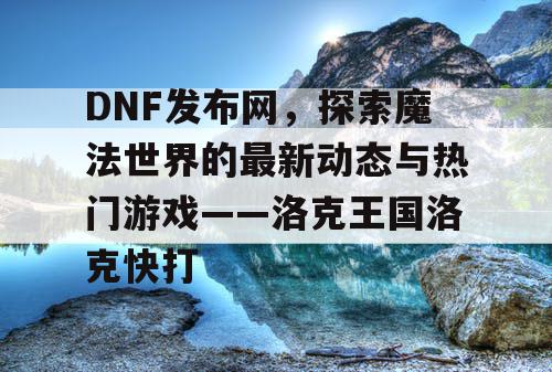 DNF发布网，探索魔法世界的最新动态与热门游戏——洛克王国洛克快打