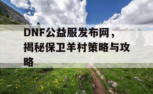 DNF公益服发布网，揭秘保卫羊村策略与攻略