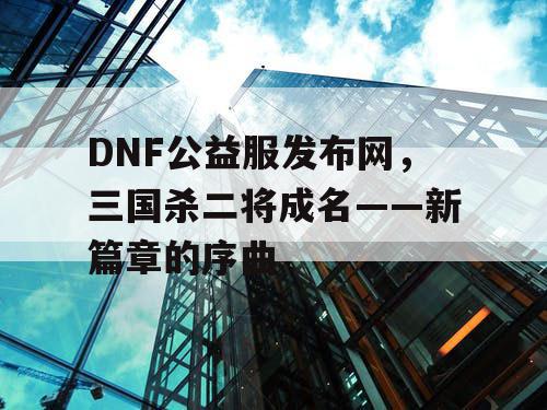 DNF公益服发布网，三国杀二将成名——新篇章的序曲