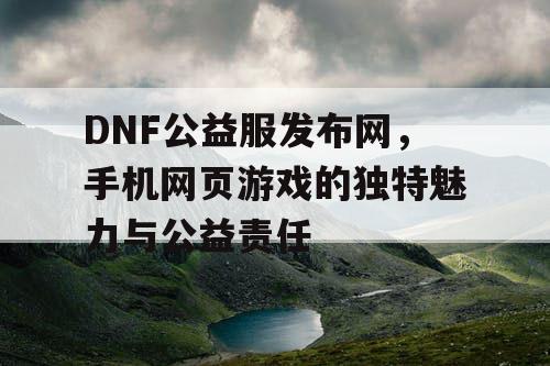 DNF公益服发布网，手机网页游戏的独特魅力与公益责任