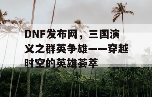 DNF发布网，三国演义之群英争雄——穿越时空的英雄荟萃