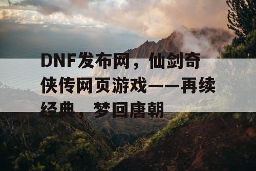 DNF发布网，仙剑奇侠传网页游戏——再续经典，梦回唐朝