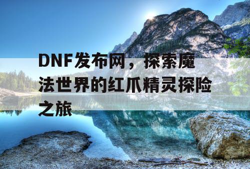 DNF发布网，探索魔法世界的红爪精灵探险之旅