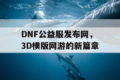 DNF公益服发布网，3D横版网游的新篇章