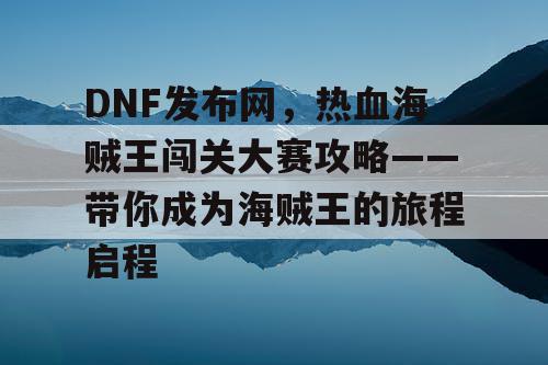 DNF发布网，热血海贼王闯关大赛攻略——带你成为海贼王的旅程启程