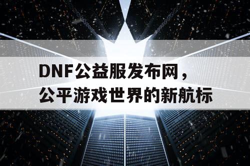 DNF公益服发布网，公平游戏世界的新航标