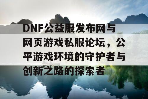 DNF公益服发布网与网页游戏私服论坛，公平游戏环境的守护者与创新之路的探索者