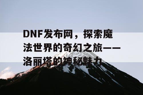 DNF发布网，探索魔法世界的奇幻之旅——洛丽塔的神秘魅力