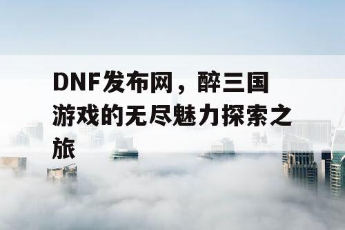 DNF发布网，醉三国游戏的无尽魅力探索之旅