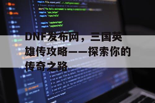 DNF发布网，三国英雄传攻略——探索你的传奇之路