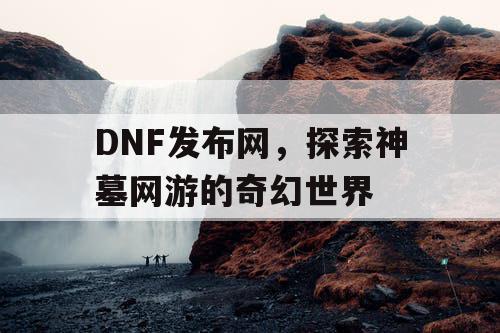 DNF发布网，探索神墓网游的奇幻世界