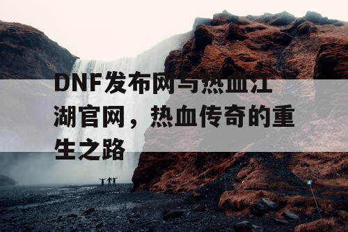 DNF发布网与热血江湖官网，热血传奇的重生之路