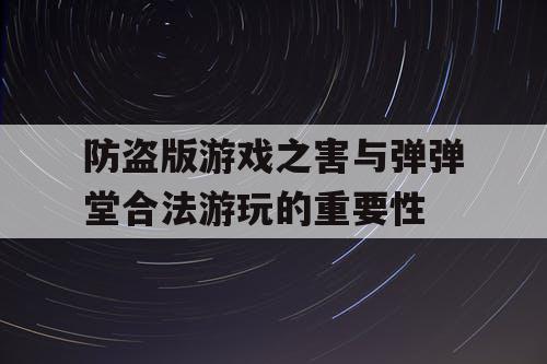 防盗版游戏之害与弹弹堂合法游玩的重要性