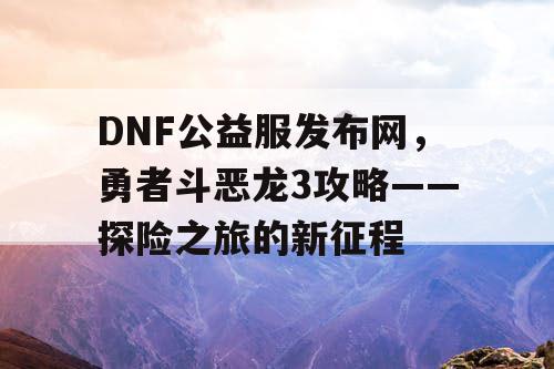 DNF公益服发布网，勇者斗恶龙3攻略——探险之旅的新征程