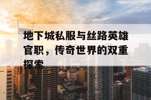 地下城私服与丝路英雄官职，传奇世界的双重探索