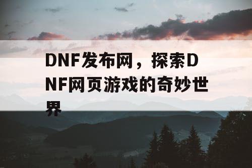 DNF发布网，探索DNF网页游戏的奇妙世界