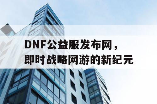 DNF公益服发布网，即时战略网游的新纪元