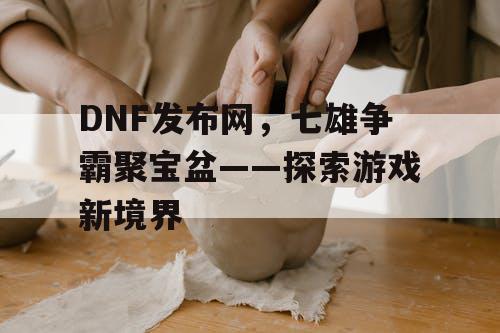 DNF发布网，七雄争霸聚宝盆——探索游戏新境界