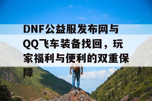 DNF公益服发布网与QQ飞车装备找回，玩家福利与便利的双重保障