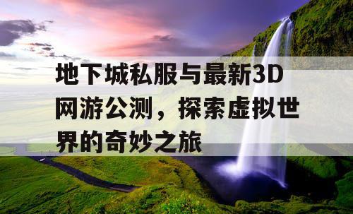 地下城私服与最新3D网游公测，探索虚拟世界的奇妙之旅