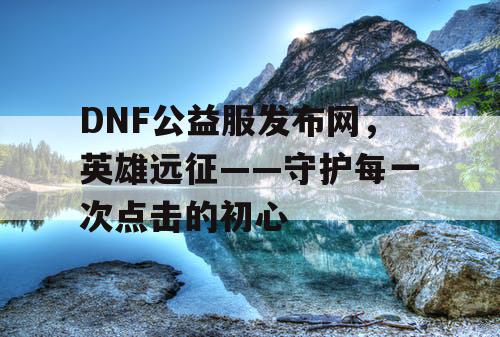 DNF公益服发布网，英雄远征——守护每一次点击的初心