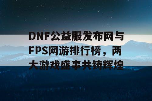 DNF公益服发布网与FPS网游排行榜，两大游戏盛事共铸辉煌