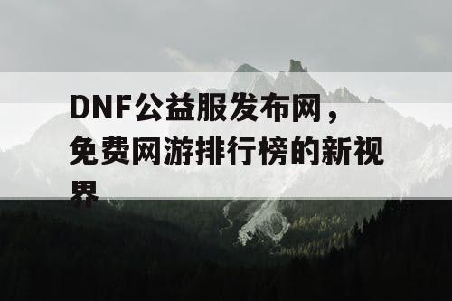 DNF公益服发布网，免费网游排行榜的新视界