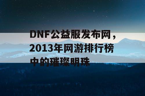 DNF公益服发布网，2013年网游排行榜中的璀璨明珠