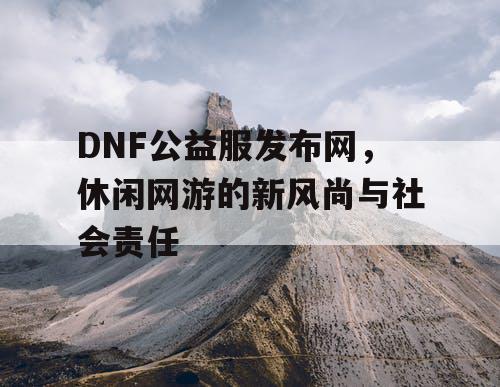 DNF公益服发布网，休闲网游的新风尚与社会责任