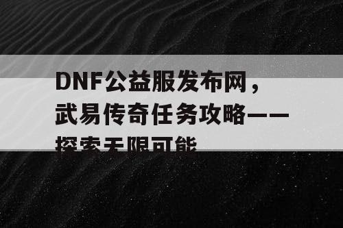 DNF公益服发布网，武易传奇任务攻略——探索无限可能