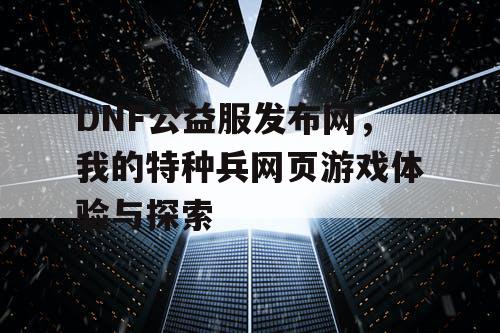 DNF公益服发布网，我的特种兵网页游戏体验与探索