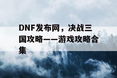 DNF发布网，决战三国攻略——游戏攻略合集