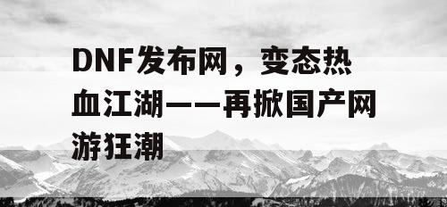 DNF发布网，变态热血江湖——再掀国产网游狂潮