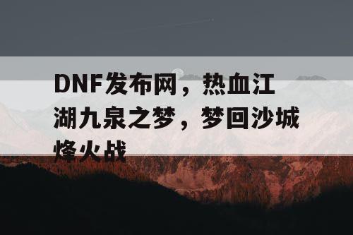 DNF发布网，热血江湖九泉之梦，梦回沙城烽火战