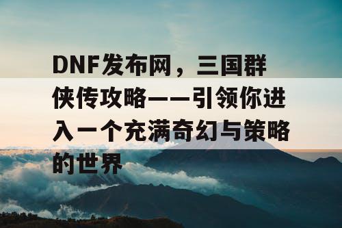 DNF发布网，三国群侠传攻略——引领你进入一个充满奇幻与策略的世界