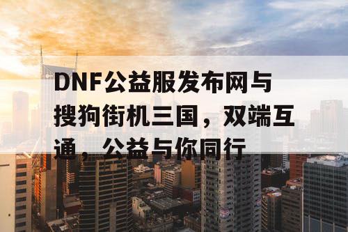 DNF公益服发布网与搜狗街机三国，双端互通，公益与你同行