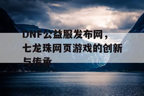 DNF公益服发布网，七龙珠网页游戏的创新与传承