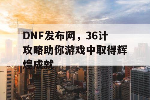 DNF发布网，36计攻略助你游戏中取得辉煌成就