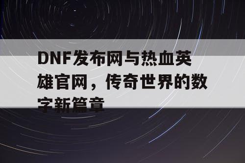 DNF发布网与热血英雄官网，传奇世界的数字新篇章