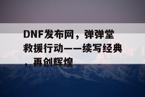 DNF发布网，弹弹堂救援行动——续写经典，再创辉煌