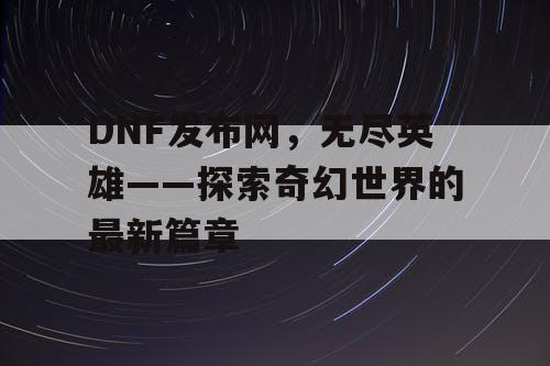 DNF发布网，无尽英雄——探索奇幻世界的最新篇章